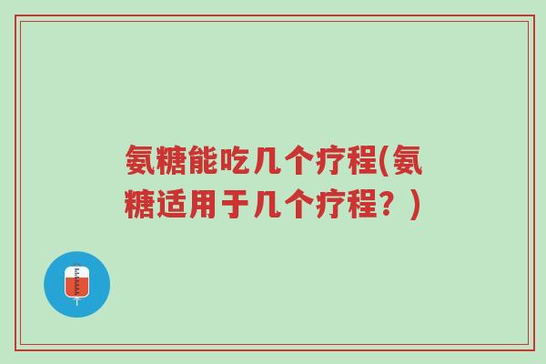 氨糖能吃几个疗程(氨糖适用于几个疗程?)-第1张图片-超越 氨糖能吃几个疗程(氨糖适用于几个疗程?)-第1张图片-超越