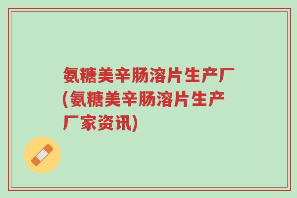 氨糖美辛肠溶片生产厂(氨糖美辛肠溶片生产厂家资讯)-第1张图片-超越 氨糖美辛肠溶片生产厂(氨糖美辛肠溶片生产厂家资讯)-第1张图片-超越