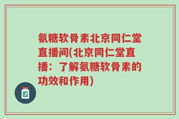 氨糖软骨素北京同仁堂直播间(北京同仁堂直播:了解氨糖软骨素的功效和作用)-第1张图片-超越 氨糖软骨素北京同仁堂直播间(北京同仁堂直播:了解氨糖软骨素的功效和作用)-第1张图片-超越