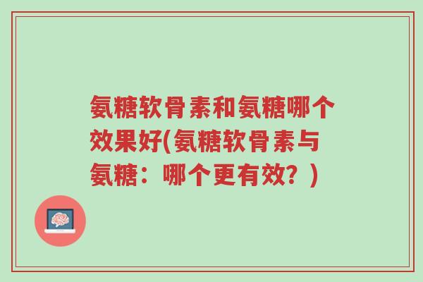 氨糖软骨素和氨糖哪个效果好(氨糖软骨素与氨糖:哪个更有效?)-第1张图片-超越 氨糖软骨素和氨糖哪个效果好(氨糖软骨素与氨糖:哪个更有效?)-第1张图片-超越