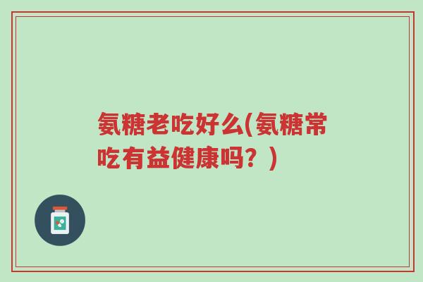 氨糖老吃好么(氨糖常吃有益健康吗?)-第1张图片-超越 氨糖老吃好么(氨糖常吃有益健康吗?)-第1张图片-超越