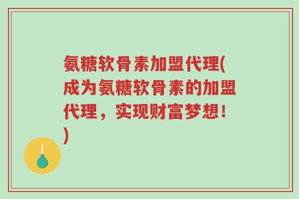 氨糖软骨素加盟代理(成为氨糖软骨素的加盟代理，实现财富梦想！)-第1张图片-超越