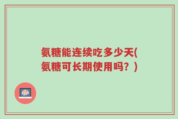 氨糖能连续吃多少天(氨糖可长期使用吗?)-第1张图片-超越 氨糖能连续吃多少天(氨糖可长期使用吗?)-第1张图片-超越