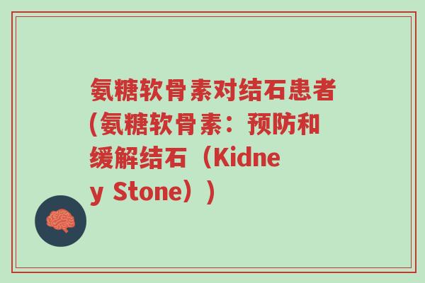 氨糖软骨素对结石患者(氨糖软骨素:预防和缓解结石(Kidney Stone))-第1张图片-超越 氨糖软骨素对结石患者(氨糖软骨素:预防和缓解结石(Kidney Stone))-第1张图片-超越