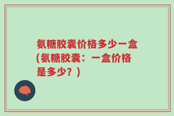 氨糖胶囊价格多少一盒(氨糖胶囊：一盒价格是多少？)-第1张图片-超越