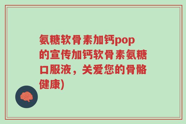 氨糖软骨素加钙pop的宣传加钙软骨素氨糖口服液,关爱您的骨骼健康)-第1张图片-超越 氨糖软骨素加钙pop的宣传加钙软骨素氨糖口服液,关爱您的骨骼健康)-第1张图片-超越