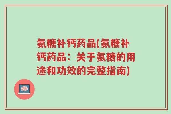 氨糖补钙药品(氨糖补钙药品:关于氨糖的用途和功效的完整指南)-第1张图片-超越 氨糖补钙药品(氨糖补钙药品:关于氨糖的用途和功效的完整指南)-第1张图片-超越