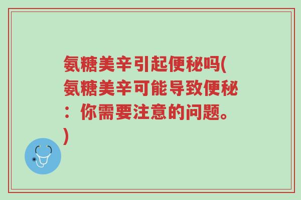 氨糖美辛引起便秘吗(氨糖美辛可能导致便秘:你需要注意的问题。)-第1张图片-超越 氨糖美辛引起便秘吗(氨糖美辛可能导致便秘:你需要注意的问题。)-第1张图片-超越