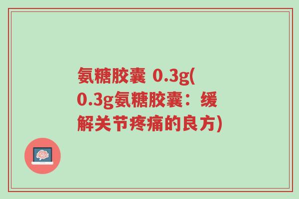 氨糖胶囊 0.3g(0.3g氨糖胶囊:缓解关节疼痛的良方)-第1张图片-超越 氨糖胶囊 0.3g(0.3g氨糖胶囊:缓解关节疼痛的良方)-第1张图片-超越
