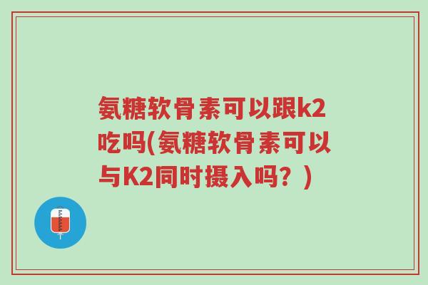氨糖软骨素可以跟k2吃吗(氨糖软骨素可以与K2同时摄入吗?)-第1张图片-超越 氨糖软骨素可以跟k2吃吗(氨糖软骨素可以与K2同时摄入吗?)-第1张图片-超越