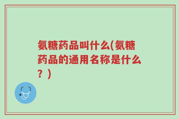 氨糖药品叫什么(氨糖药品的通用名称是什么?)-第1张图片-超越 氨糖药品叫什么(氨糖药品的通用名称是什么?)-第1张图片-超越