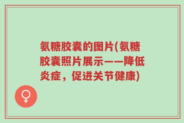 氨糖胶囊的图片(氨糖胶囊照片展示——降低炎症,促进关节健康)-第1张图片-超越 氨糖胶囊的图片(氨糖胶囊照片展示——降低炎症,促进关节健康)-第1张图片-超越
