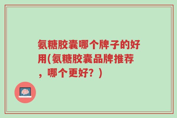 氨糖胶囊哪个牌子的好用(氨糖胶囊品牌推荐,哪个更好?)-第1张图片-超越 氨糖胶囊哪个牌子的好用(氨糖胶囊品牌推荐,哪个更好?)-第1张图片-超越