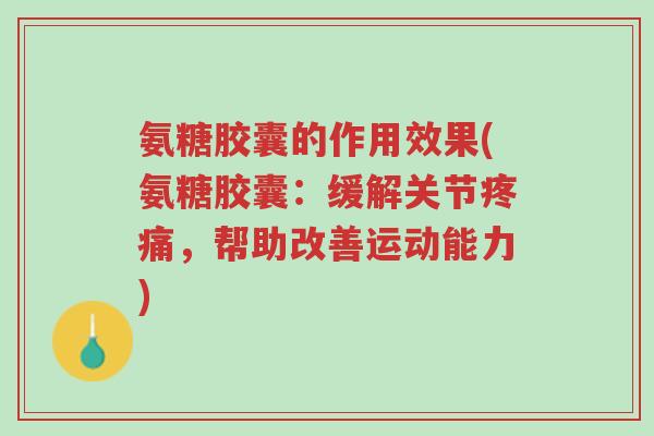 氨糖胶囊的作用效果(氨糖胶囊:缓解关节疼痛,帮助改善运动能力)-第1张图片-超越 氨糖胶囊的作用效果(氨糖胶囊:缓解关节疼痛,帮助改善运动能力)-第1张图片-超越