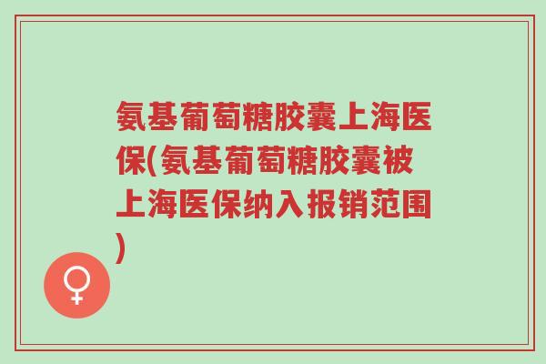 氨基葡萄糖胶囊上海医保(氨基葡萄糖胶囊被上海医保纳入报销范围)-第1张图片-超越 氨基葡萄糖胶囊上海医保(氨基葡萄糖胶囊被上海医保纳入报销范围)-第1张图片-超越