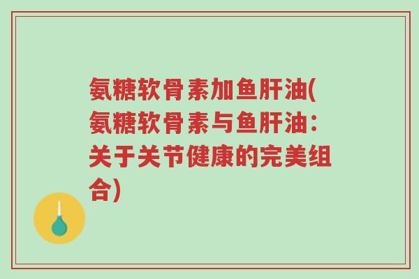 氨糖软骨素加鱼肝油(氨糖软骨素与鱼肝油:关于关节健康的完美组合)-第1张图片-超越 氨糖软骨素加鱼肝油(氨糖软骨素与鱼肝油:关于关节健康的完美组合)-第1张图片-超越