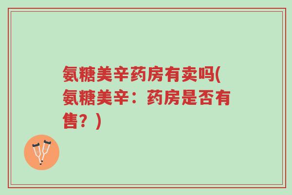 氨糖美辛药房有卖吗(氨糖美辛:药房是否有售?)-第1张图片-超越 氨糖美辛药房有卖吗(氨糖美辛:药房是否有售?)-第1张图片-超越