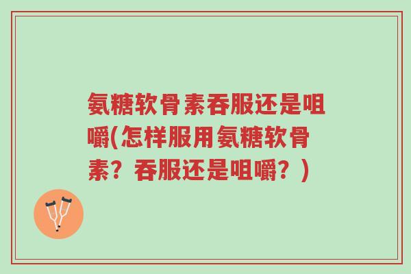 氨糖软骨素吞服还是咀嚼(怎样服用氨糖软骨素?吞服还是咀嚼?)-第1张图片-超越 氨糖软骨素吞服还是咀嚼(怎样服用氨糖软骨素?吞服还是咀嚼?)-第1张图片-超越