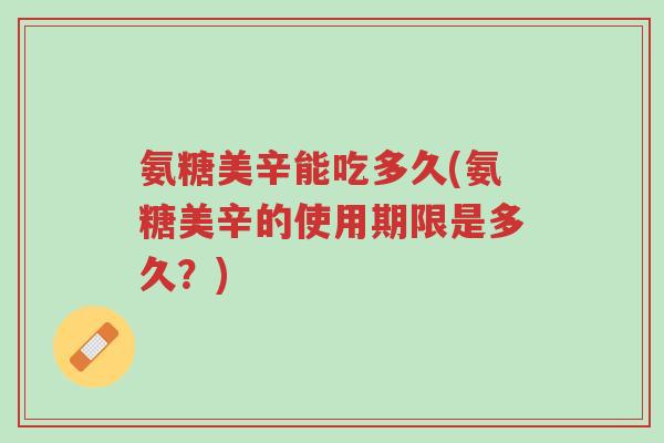 氨糖美辛能吃多久(氨糖美辛的使用期限是多久?)-第1张图片-超越 氨糖美辛能吃多久(氨糖美辛的使用期限是多久?)-第1张图片-超越