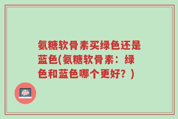 氨糖软骨素买绿色还是蓝色(氨糖软骨素:绿色和蓝色哪个更好?)-第1张图片-超越 氨糖软骨素买绿色还是蓝色(氨糖软骨素:绿色和蓝色哪个更好?)-第1张图片-超越