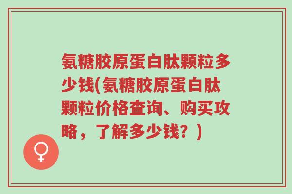 氨糖胶原蛋白肽颗粒多少钱(氨糖胶原蛋白肽颗粒价格查询、购买攻略,了解多少钱?)-第1张图片-超越 氨糖胶原蛋白肽颗粒多少钱(氨糖胶原蛋白肽颗粒价格查询、购买攻略,了解多少钱?)-第1张图片-超越