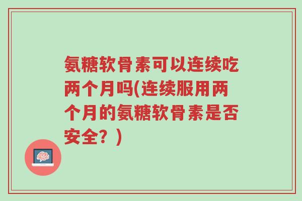 氨糖软骨素可以连续吃两个月吗(连续服用两个月的氨糖软骨素是否安全?)-第1张图片-超越 氨糖软骨素可以连续吃两个月吗(连续服用两个月的氨糖软骨素是否安全?)-第1张图片-超越