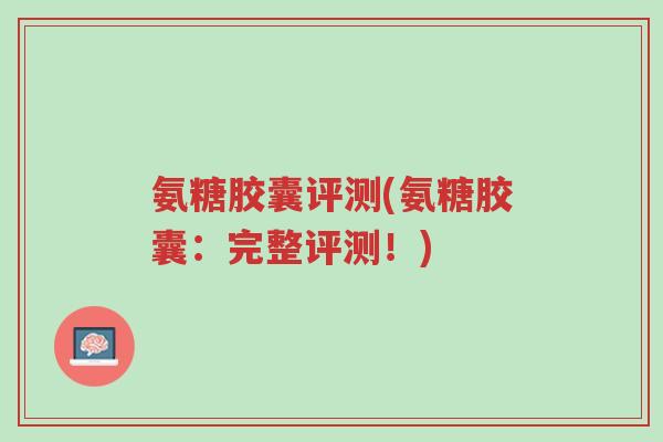 氨糖胶囊评测(氨糖胶囊:完整评测!)-第1张图片-超越 氨糖胶囊评测(氨糖胶囊:完整评测!)-第1张图片-超越