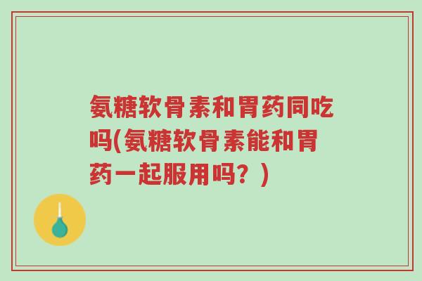 氨糖软骨素和胃药同吃吗(氨糖软骨素能和胃药一起服用吗?)-第1张图片-超越 氨糖软骨素和胃药同吃吗(氨糖软骨素能和胃药一起服用吗?)-第1张图片-超越