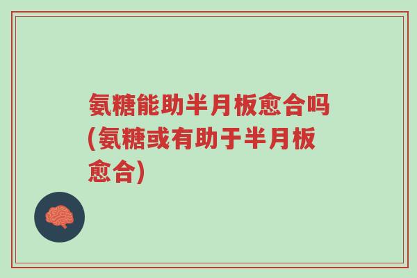 氨糖能助半月板愈合吗(氨糖或有助于半月板愈合)-第1张图片-超越 氨糖能助半月板愈合吗(氨糖或有助于半月板愈合)-第1张图片-超越