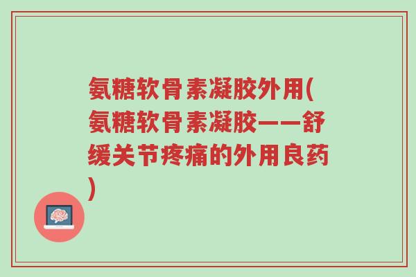 氨糖软骨素凝胶外用(氨糖软骨素凝胶——舒缓关节疼痛的外用良药)-第1张图片-超越 氨糖软骨素凝胶外用(氨糖软骨素凝胶——舒缓关节疼痛的外用良药)-第1张图片-超越