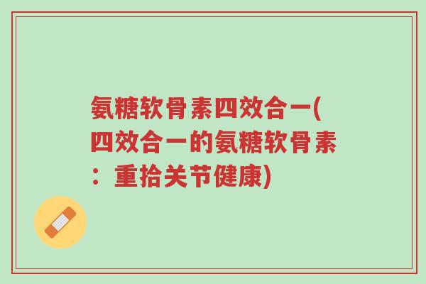 氨糖软骨素四效合一(四效合一的氨糖软骨素:重拾关节健康)-第1张图片-超越 氨糖软骨素四效合一(四效合一的氨糖软骨素:重拾关节健康)-第1张图片-超越