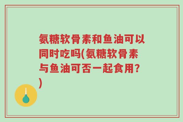 氨糖软骨素和鱼油可以同时吃吗(氨糖软骨素与鱼油可否一起食用?)-第1张图片-超越 氨糖软骨素和鱼油可以同时吃吗(氨糖软骨素与鱼油可否一起食用?)-第1张图片-超越