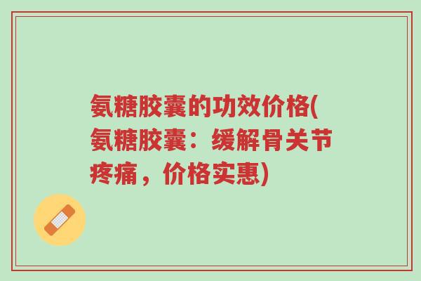 氨糖胶囊的功效价格(氨糖胶囊:缓解骨关节疼痛,价格实惠)-第1张图片-超越 氨糖胶囊的功效价格(氨糖胶囊:缓解骨关节疼痛,价格实惠)-第1张图片-超越