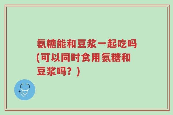 氨糖能和豆浆一起吃吗(可以同时食用氨糖和豆浆吗?)-第1张图片-超越 氨糖能和豆浆一起吃吗(可以同时食用氨糖和豆浆吗?)-第1张图片-超越
