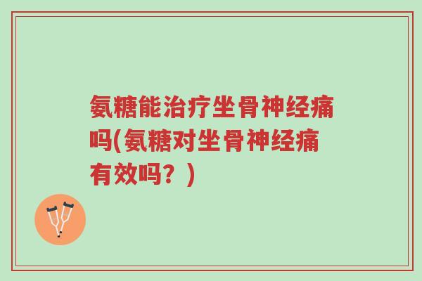 氨糖能治疗坐骨神经痛吗(氨糖对坐骨神经痛有效吗?)-第1张图片-超越 氨糖能治疗坐骨神经痛吗(氨糖对坐骨神经痛有效吗?)-第1张图片-超越