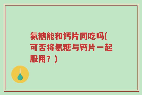 氨糖能和钙片同吃吗(可否将氨糖与钙片一起服用?)-第1张图片-超越 氨糖能和钙片同吃吗(可否将氨糖与钙片一起服用?)-第1张图片-超越