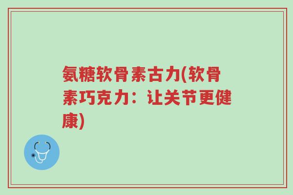 氨糖软骨素古力(软骨素巧克力:让关节更健康)-第1张图片-超越 氨糖软骨素古力(软骨素巧克力:让关节更健康)-第1张图片-超越
