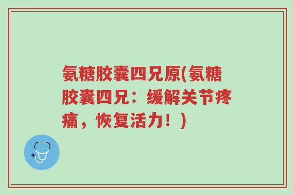氨糖胶囊四兄原(氨糖胶囊四兄:缓解关节疼痛,恢复活力!)-第1张图片-超越 氨糖胶囊四兄原(氨糖胶囊四兄:缓解关节疼痛,恢复活力!)-第1张图片-超越