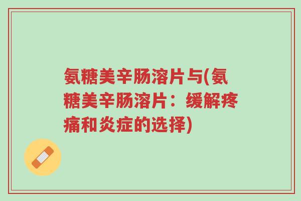 氨糖美辛肠溶片与(氨糖美辛肠溶片:缓解疼痛和炎症的选择)-第1张图片-超越 氨糖美辛肠溶片与(氨糖美辛肠溶片:缓解疼痛和炎症的选择)-第1张图片-超越