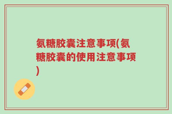 氨糖胶囊注意事项(氨糖胶囊的使用注意事项)-第1张图片-超越 氨糖胶囊注意事项(氨糖胶囊的使用注意事项)-第1张图片-超越