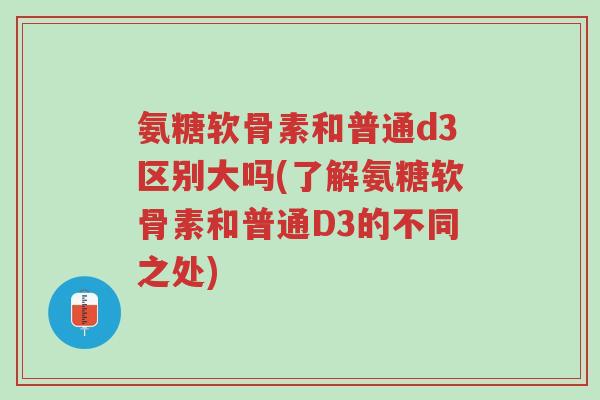 氨糖软骨素和普通d3区别大吗(了解氨糖软骨素和普通D3的不同之处)-第1张图片-超越 氨糖软骨素和普通d3区别大吗(了解氨糖软骨素和普通D3的不同之处)-第1张图片-超越