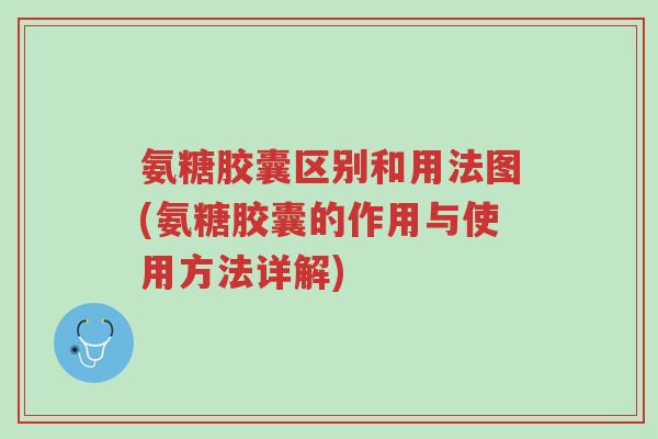 氨糖胶囊区别和用法图(氨糖胶囊的作用与使用方法详解)-第1张图片-超越 氨糖胶囊区别和用法图(氨糖胶囊的作用与使用方法详解)-第1张图片-超越