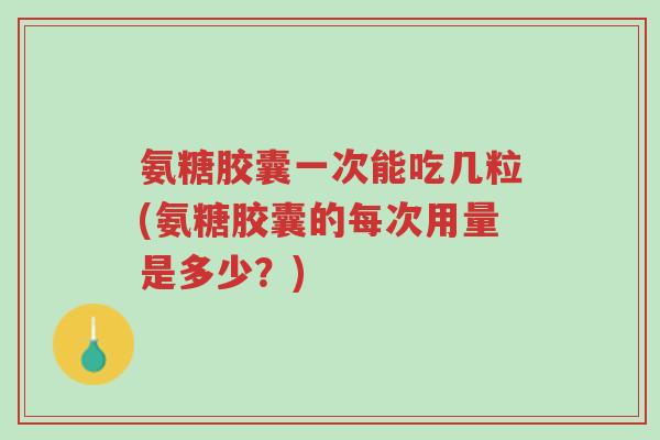 氨糖胶囊一次能吃几粒(氨糖胶囊的每次用量是多少？)-第1张图片-超越