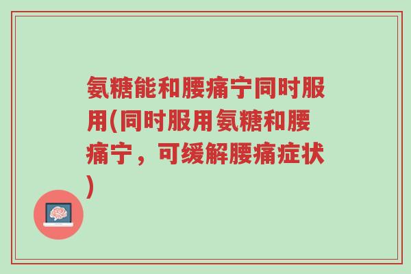 氨糖能和腰痛宁同时服用(同时服用氨糖和腰痛宁,可缓解腰痛症状)-第1张图片-超越 氨糖能和腰痛宁同时服用(同时服用氨糖和腰痛宁,可缓解腰痛症状)-第1张图片-超越