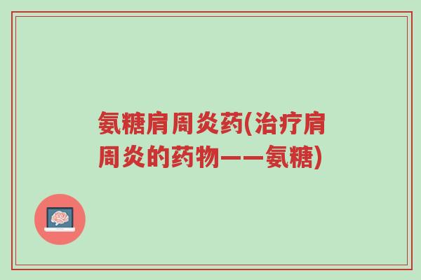 氨糖肩周炎药(治疗肩周炎的药物——氨糖)-第1张图片-超越 氨糖肩周炎药(治疗肩周炎的药物——氨糖)-第1张图片-超越