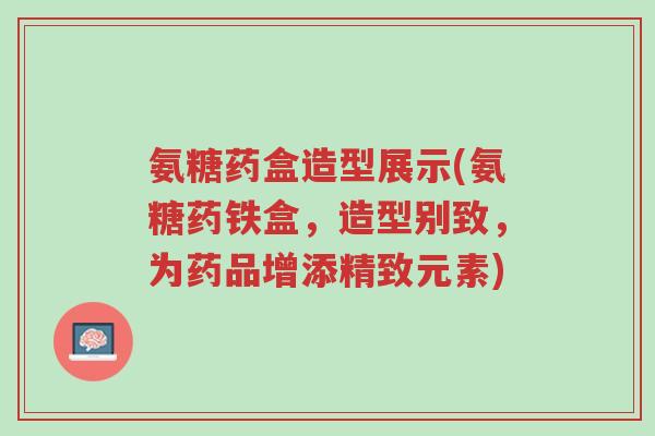 氨糖药盒造型展示(氨糖药铁盒,造型别致,为药品增添精致元素)-第1张图片-超越 氨糖药盒造型展示(氨糖药铁盒,造型别致,为药品增添精致元素)-第1张图片-超越