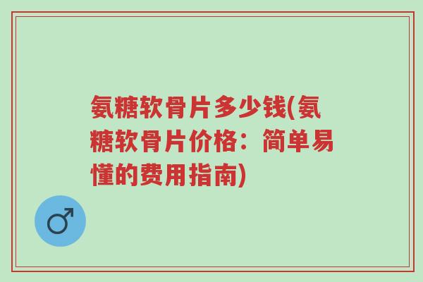 氨糖软骨片多少钱(氨糖软骨片价格:简单易懂的费用指南)-第1张图片-超越 氨糖软骨片多少钱(氨糖软骨片价格:简单易懂的费用指南)-第1张图片-超越