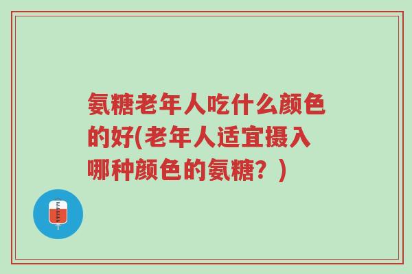 氨糖老年人吃什么颜色的好(老年人适宜摄入哪种颜色的氨糖?)-第1张图片-超越 氨糖老年人吃什么颜色的好(老年人适宜摄入哪种颜色的氨糖?)-第1张图片-超越