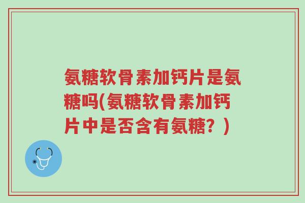 氨糖软骨素加钙片是氨糖吗(氨糖软骨素加钙片中是否含有氨糖?)-第1张图片-超越 氨糖软骨素加钙片是氨糖吗(氨糖软骨素加钙片中是否含有氨糖?)-第1张图片-超越