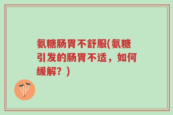 氨糖肠胃不舒服(氨糖引发的肠胃不适,如何缓解?)-第1张图片-超越 氨糖肠胃不舒服(氨糖引发的肠胃不适,如何缓解?)-第1张图片-超越